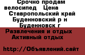 Срочно продам велосипед › Цена ­ 10 000 - Ставропольский край, Буденновский р-н, Буденновск г. Развлечения и отдых » Активный отдых   